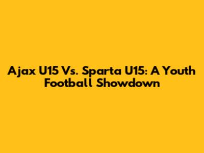 Ajax U15 Vs. Sparta U15: A Youth Football Showdown