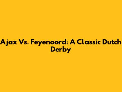 Ajax Vs. Feyenoord: A Classic Dutch Derby