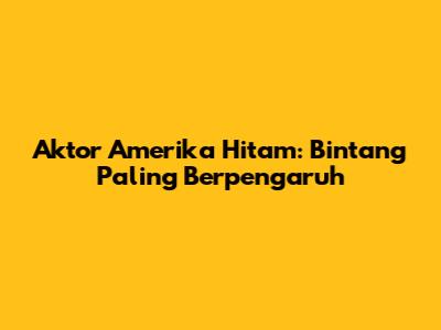 Aktor Amerika Hitam: Bintang Paling Berpengaruh
