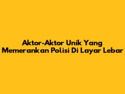 Aktor-Aktor Unik Yang Memerankan Polisi Di Layar Lebar