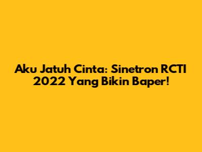 Aku Jatuh Cinta: Sinetron RCTI 2022 Yang Bikin Baper!