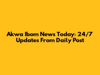 Akwa Ibom News Today: 24/7 Updates From Daily Post