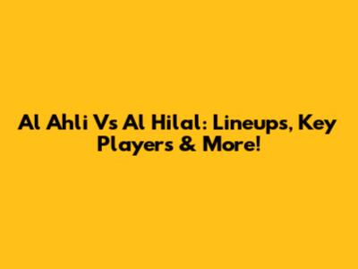 Al Ahli Vs Al Hilal: Lineups, Key Players & More!