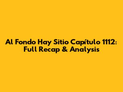 Al Fondo Hay Sitio Capítulo 1112: Full Recap & Analysis