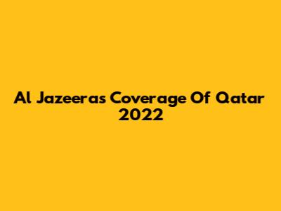 Al Jazeera's Coverage Of Qatar 2022