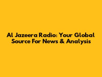 Al Jazeera Radio: Your Global Source For News & Analysis
