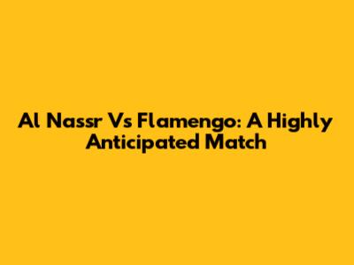 Al Nassr Vs Flamengo: A Highly Anticipated Match