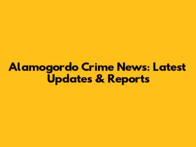 Alamogordo Crime News: Latest Updates & Reports