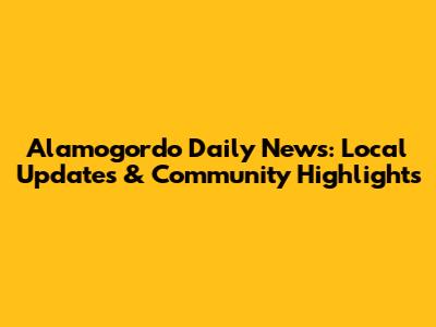 Alamogordo Daily News: Local Updates & Community Highlights