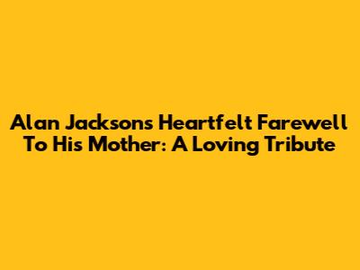 Alan Jackson's Heartfelt Farewell To His Mother: A Loving Tribute