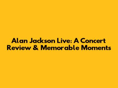 Alan Jackson Live: A Concert Review & Memorable Moments