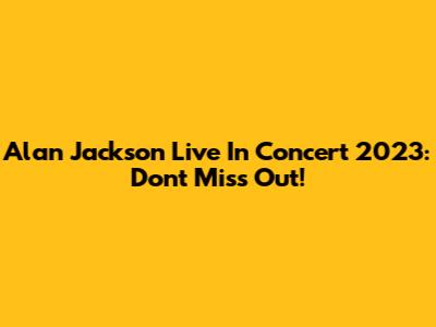 Alan Jackson Live In Concert 2023: Don't Miss Out!