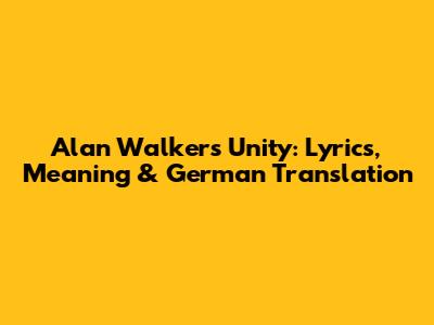 Alan Walker's 'Unity': Lyrics, Meaning & German Translation