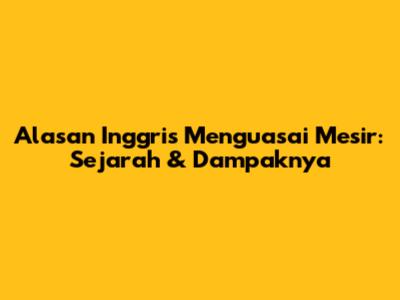 Alasan Inggris Menguasai Mesir: Sejarah & Dampaknya