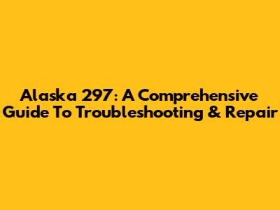 Alaska 297: A Comprehensive Guide To Troubleshooting & Repair