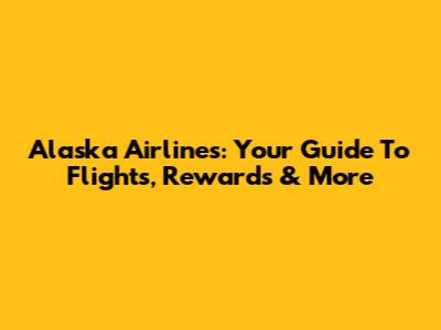 Alaska Airlines: Your Guide To Flights, Rewards & More