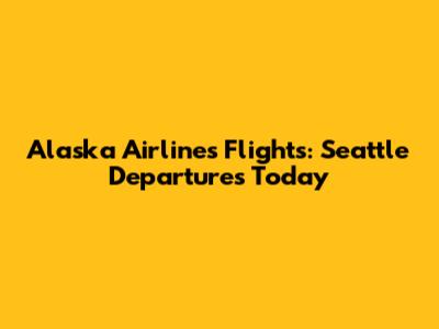 Alaska Airlines Flights: Seattle Departures Today