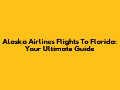 Alaska Airlines Flights To Florida: Your Ultimate Guide