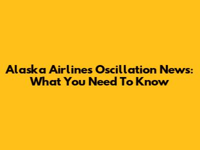 Alaska Airlines Oscillation News: What You Need To Know