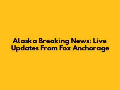 Alaska Breaking News: Live Updates From Fox Anchorage