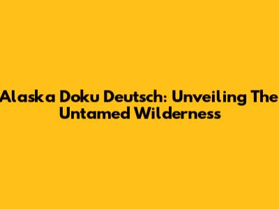 Alaska Doku Deutsch: Unveiling The Untamed Wilderness