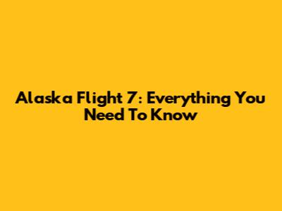 Alaska Flight 7: Everything You Need To Know