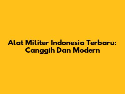 Alat Militer Indonesia Terbaru: Canggih Dan Modern
