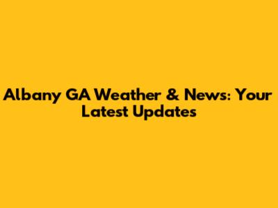 Albany GA Weather & News: Your Latest Updates