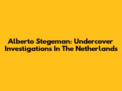 Alberto Stegeman: Undercover Investigations In The Netherlands