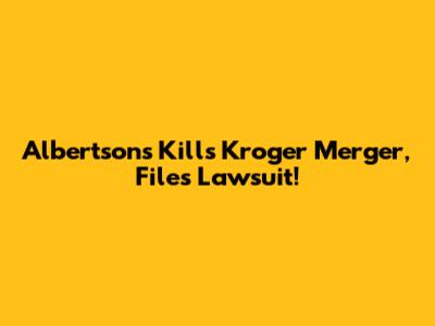 Albertsons Kills Kroger Merger, Files Lawsuit!