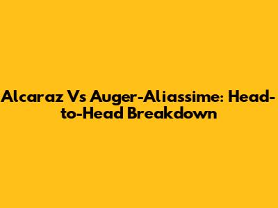 Alcaraz Vs Auger-Aliassime: Head-to-Head Breakdown