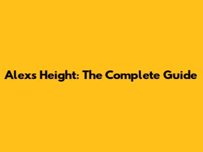 Alex's Height: The Complete Guide