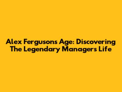 Alex Ferguson's Age: Discovering The Legendary Manager's Life
