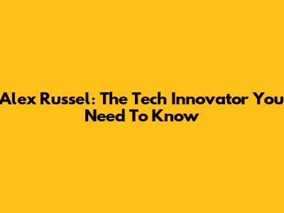 Alex Russel: The Tech Innovator You Need To Know