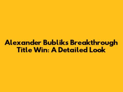 Alexander Bublik's Breakthrough Title Win: A Detailed Look