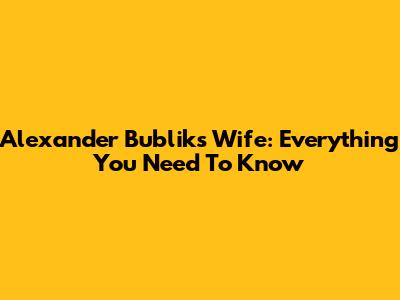 Alexander Bublik's Wife: Everything You Need To Know