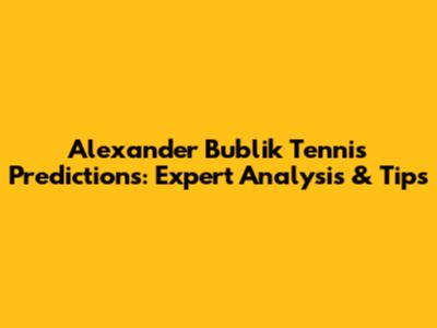 Alexander Bublik Tennis Predictions: Expert Analysis & Tips
