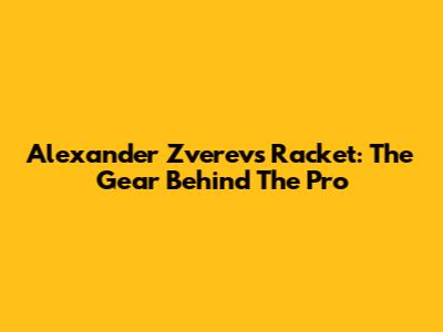 Alexander Zverev's Racket: The Gear Behind The Pro
