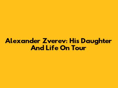 Alexander Zverev: His Daughter And Life On Tour