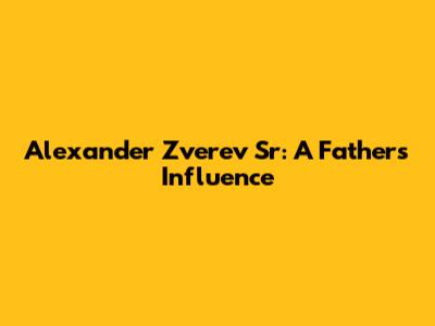 Alexander Zverev Sr: A Father's Influence