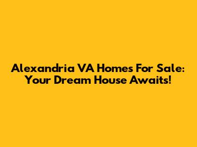 Alexandria VA Homes For Sale: Your Dream House Awaits!