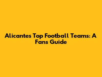 Alicante's Top Football Teams: A Fan's Guide