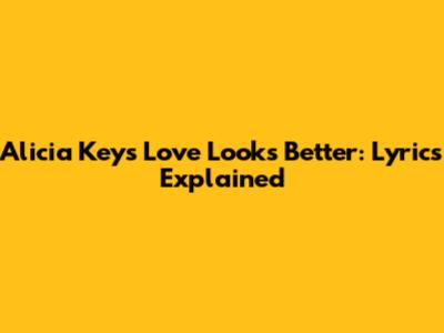 Alicia Keys Love Looks Better: Lyrics Explained