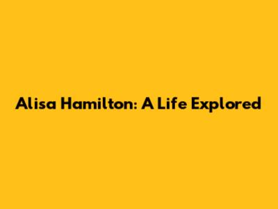 Alisa Hamilton: A Life Explored