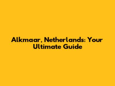 Alkmaar, Netherlands: Your Ultimate Guide