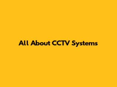 All About CCTV Systems