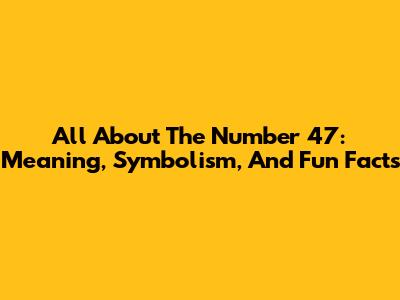 All About The Number 47: Meaning, Symbolism, And Fun Facts