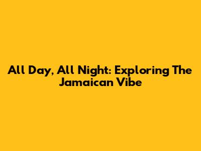 All Day, All Night: Exploring The Jamaican Vibe