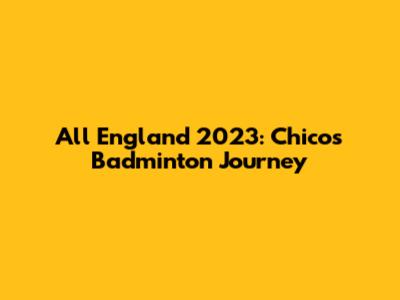 All England 2023: Chico's Badminton Journey