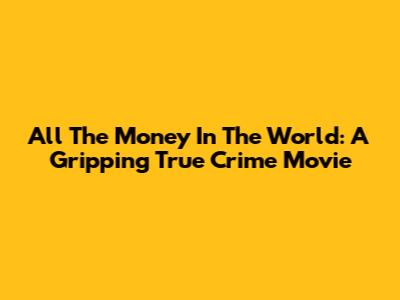 All The Money In The World: A Gripping True Crime Movie